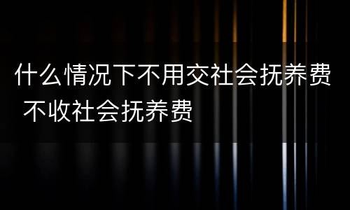 什么情况下不用交社会抚养费 不收社会抚养费