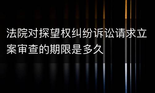 法院对探望权纠纷诉讼请求立案审查的期限是多久