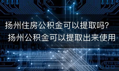 扬州住房公积金可以提取吗？ 扬州公积金可以提取出来使用么