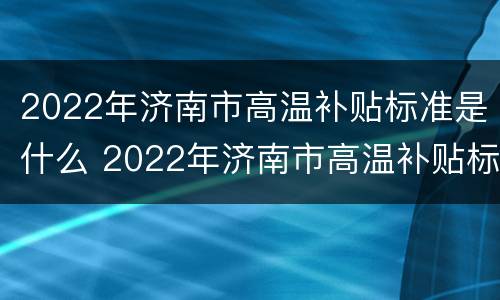 2022年济南市高温补贴标准是什么 2022年济南市高温补贴标准是什么样的