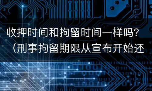 收押时间和拘留时间一样吗？（刑事拘留期限从宣布开始还是收押开始计算）