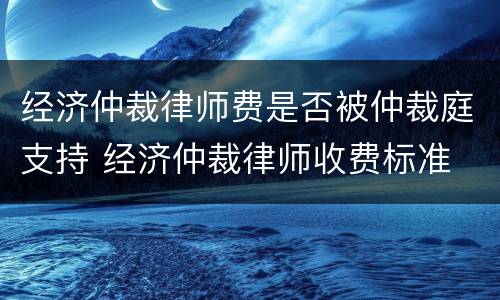 经济仲裁律师费是否被仲裁庭支持 经济仲裁律师收费标准