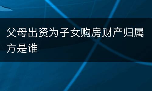 父母出资为子女购房财产归属方是谁