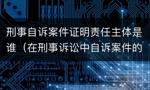 刑事自诉案件证明责任主体是谁（在刑事诉讼中自诉案件的证明责任的承担者是）