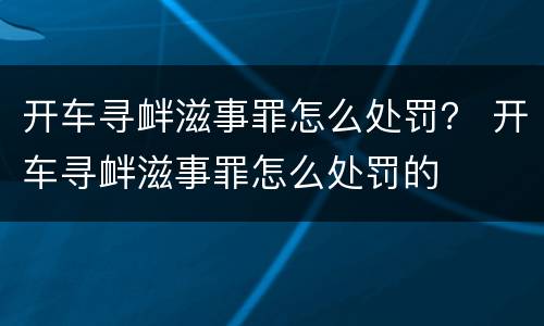 开车寻衅滋事罪怎么处罚？ 开车寻衅滋事罪怎么处罚的