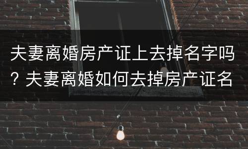 夫妻离婚房产证上去掉名字吗? 夫妻离婚如何去掉房产证名字