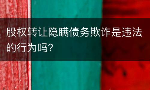 股权转让隐瞒债务欺诈是违法的行为吗？