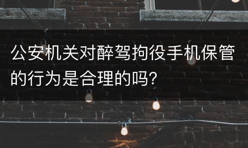 公安机关对醉驾拘役手机保管的行为是合理的吗？