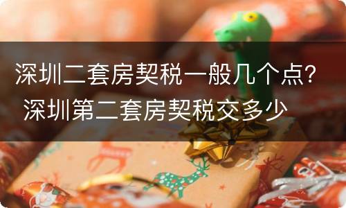 深圳二套房契税一般几个点？ 深圳第二套房契税交多少