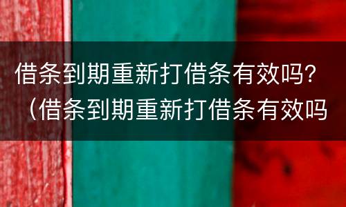 借条到期重新打借条有效吗？（借条到期重新打借条有效吗法院）