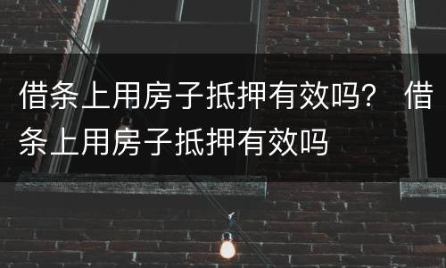 借条上用房子抵押有效吗？ 借条上用房子抵押有效吗