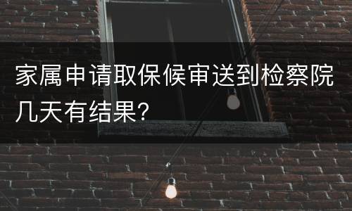 家属申请取保候审送到检察院几天有结果？