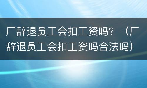 厂辞退员工会扣工资吗？（厂辞退员工会扣工资吗合法吗）