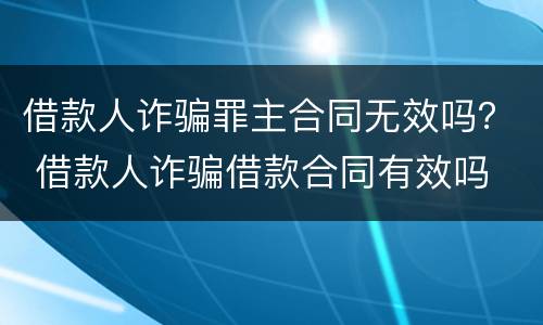 借款人诈骗罪主合同无效吗？ 借款人诈骗借款合同有效吗