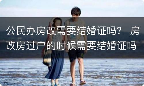 公民办房改需要结婚证吗？ 房改房过户的时候需要结婚证吗