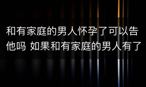 和有家庭的男人怀孕了可以告他吗 如果和有家庭的男人有了孩子怎么办