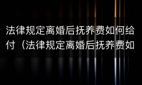 法律规定离婚后抚养费如何给付（法律规定离婚后抚养费如何给付的）