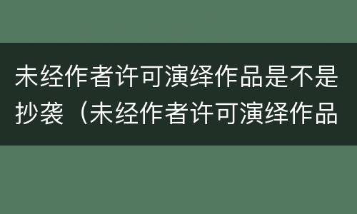 未经作者许可演绎作品是不是抄袭（未经作者许可演绎作品是不是抄袭了）