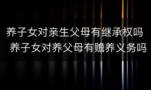 养子女对亲生父母有继承权吗 养子女对养父母有赡养义务吗