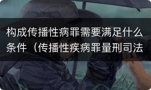 构成传播性病罪需要满足什么条件（传播性疾病罪量刑司法解释）