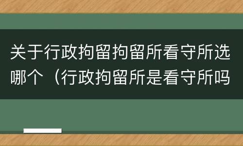 关于行政拘留拘留所看守所选哪个（行政拘留所是看守所吗）