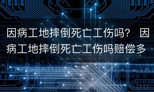 因病工地摔倒死亡工伤吗？ 因病工地摔倒死亡工伤吗赔偿多少