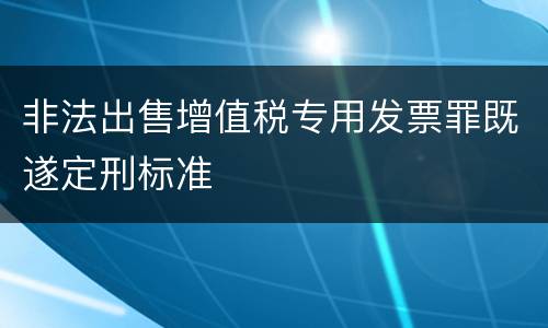 非法出售增值税专用发票罪既遂定刑标准