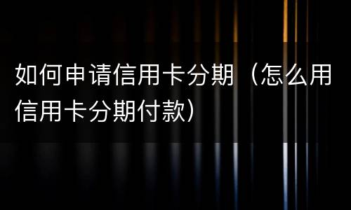 如何申请信用卡分期（怎么用信用卡分期付款）