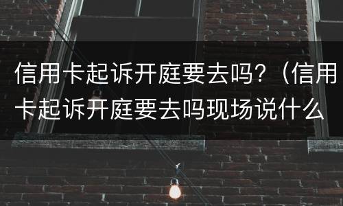 信用卡起诉开庭要去吗?（信用卡起诉开庭要去吗现场说什么）