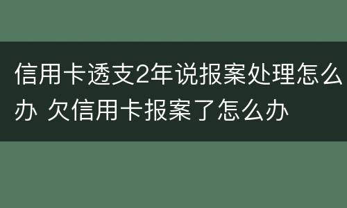 信用卡透支2年说报案处理怎么办 欠信用卡报案了怎么办