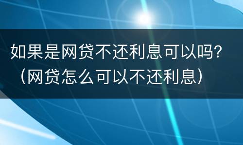 如果是网贷不还利息可以吗？（网贷怎么可以不还利息）