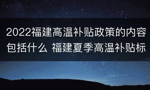 2022福建高温补贴政策的内容包括什么 福建夏季高温补贴标准