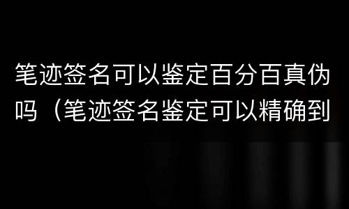 笔迹签名可以鉴定百分百真伪吗（笔迹签名鉴定可以精确到什么地步）