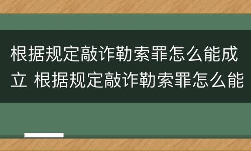 根据规定敲诈勒索罪怎么能成立 根据规定敲诈勒索罪怎么能成立罪名