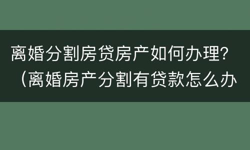 离婚分割房贷房产如何办理？（离婚房产分割有贷款怎么办）