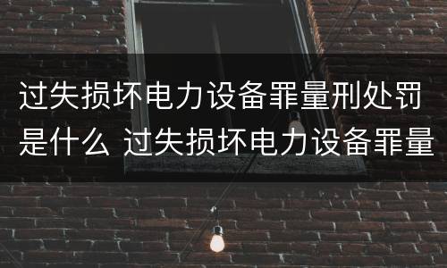 过失损坏电力设备罪量刑处罚是什么 过失损坏电力设备罪量刑处罚是什么情况