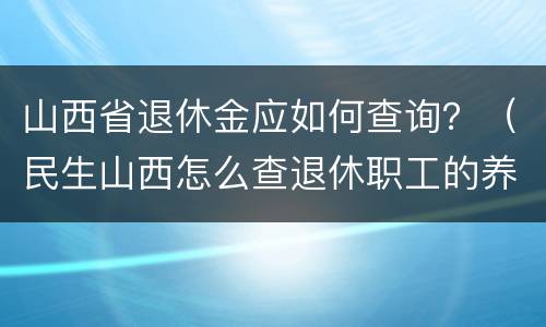 山西省退休金应如何查询？（民生山西怎么查退休职工的养老金）