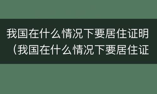 我国在什么情况下要居住证明（我国在什么情况下要居住证明材料）