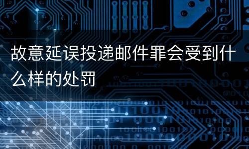 故意延误投递邮件罪会受到什么样的处罚