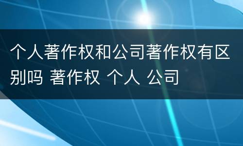 个人著作权和公司著作权有区别吗 著作权 个人 公司