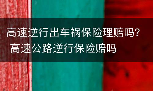 高速逆行出车祸保险理赔吗？ 高速公路逆行保险赔吗