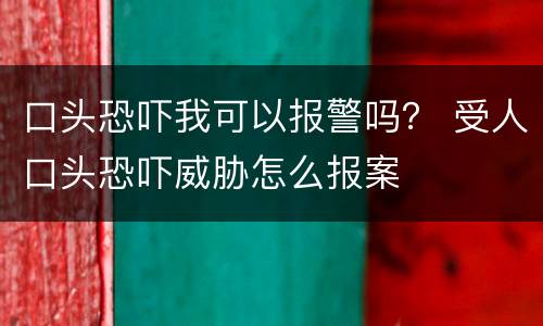 口头恐吓我可以报警吗？ 受人口头恐吓威胁怎么报案