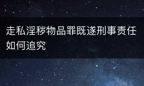 走私淫秽物品罪既遂刑事责任如何追究