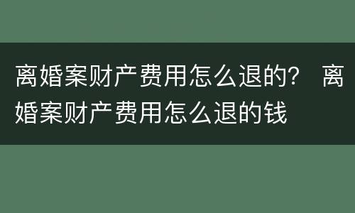 离婚案财产费用怎么退的？ 离婚案财产费用怎么退的钱