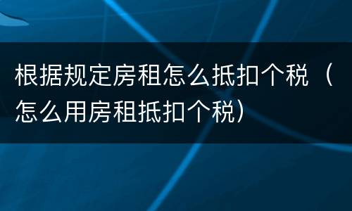 根据规定房租怎么抵扣个税（怎么用房租抵扣个税）