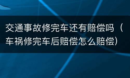 交通事故修完车还有赔偿吗（车祸修完车后赔偿怎么赔偿）