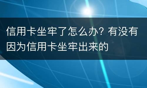 信用卡坐牢了怎么办? 有没有因为信用卡坐牢出来的