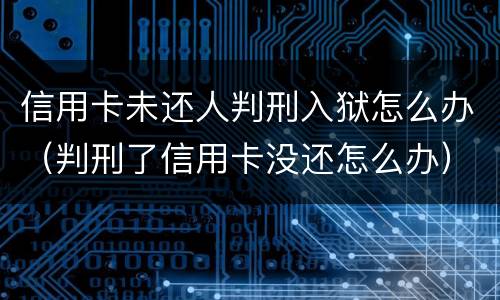 信用卡未还人判刑入狱怎么办（判刑了信用卡没还怎么办）