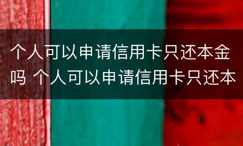 个人可以申请信用卡只还本金吗 个人可以申请信用卡只还本金吗怎么还