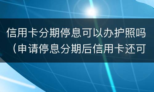 信用卡分期停息可以办护照吗（申请停息分期后信用卡还可以用吗）